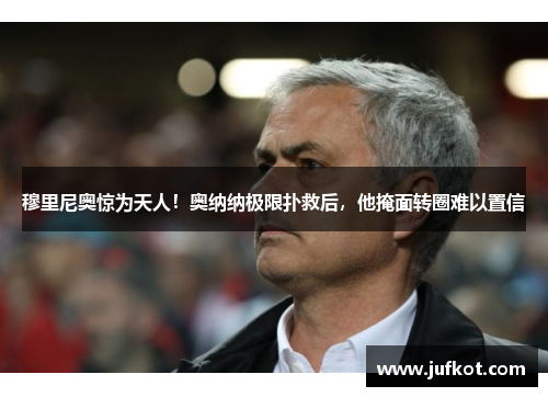 穆里尼奥惊为天人!奥纳纳极限扑救后,他掩面转圈难以置信 穆里尼奥惊为天人!奥纳纳极限扑救后,他掩面转圈难以置信