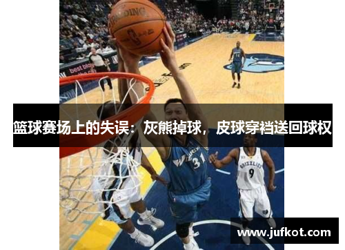 篮球赛场上的失误:灰熊掉球,皮球穿裆送回球权 篮球赛场上的失误:灰熊掉球,皮球穿裆送回球权